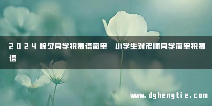 2024除夕同学祝福语简单 小学生对老师同学简单祝福语